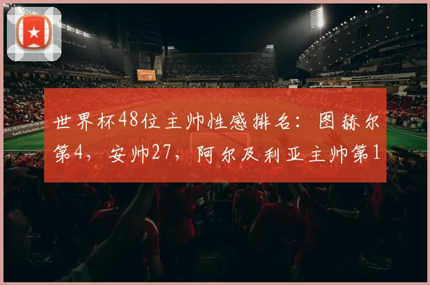 世界杯48位主帅性感排名：图赫尔第4，安帅27，阿尔及利亚主帅第1