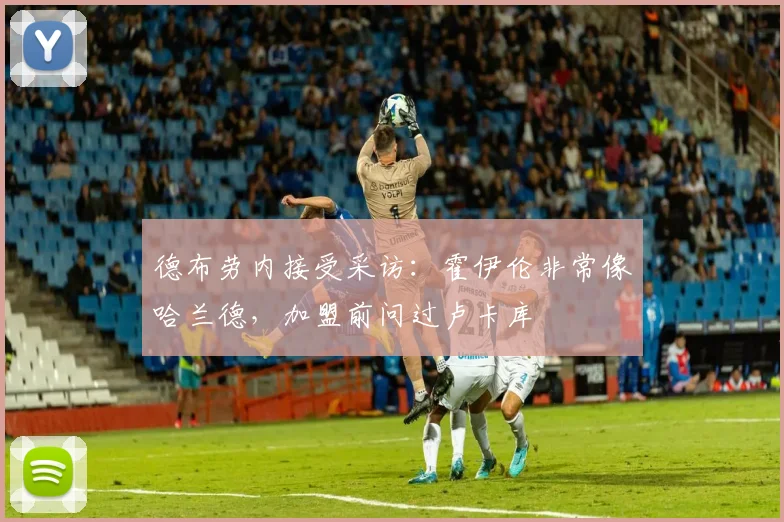 德布劳内接受采访：霍伊伦非常像哈兰德，加盟前问过卢卡库